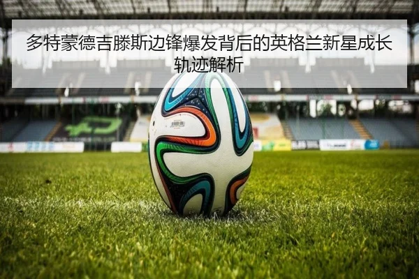 多特蒙德吉滕斯边锋爆发背后的英格兰新星成长轨迹解析（kaiyun）