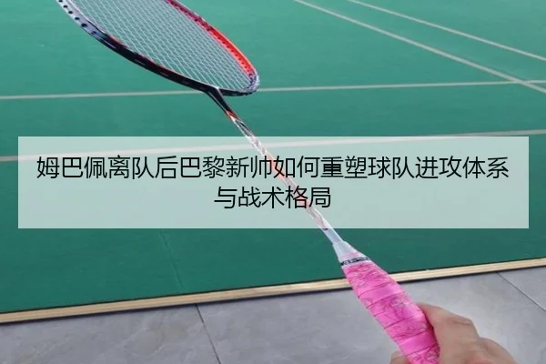 姆巴佩离队后巴黎新帅如何重塑球队进攻体系与战术格局