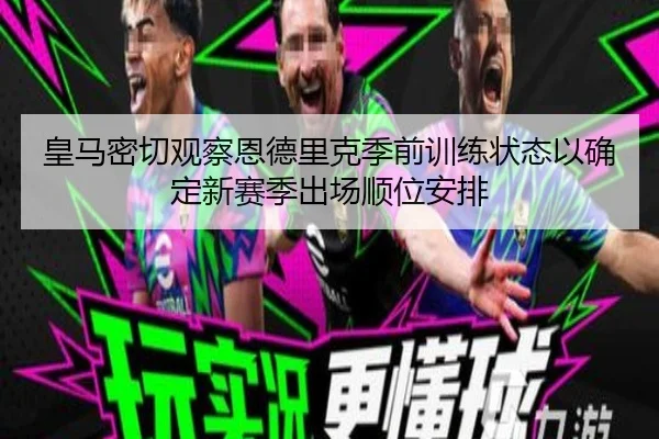 皇马密切观察恩德里克季前训练状态以确定新赛季出场顺位安排