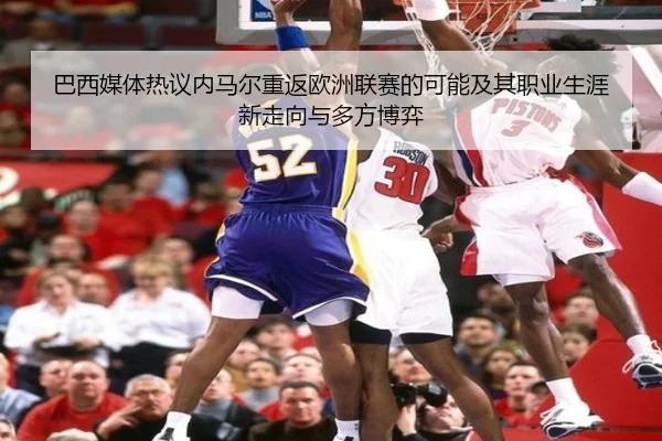 巴西媒体热议内马尔重返欧洲联赛的可能及其职业生涯新走向与多方博弈