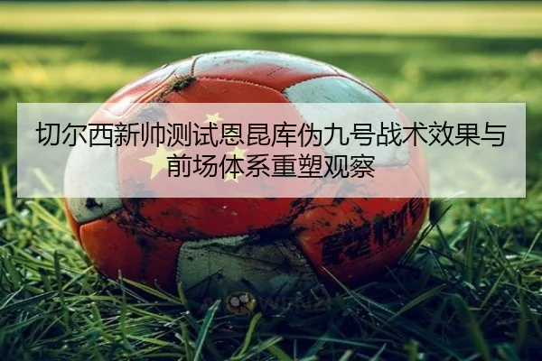 切尔西新帅测试恩昆库伪九号战术效果与前场体系重塑观察（kaiyun）