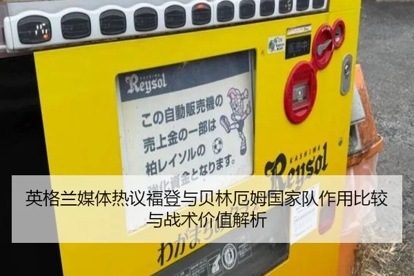 英格兰媒体热议福登与贝林厄姆国家队作用比较与战术价值解析（kaiyun）