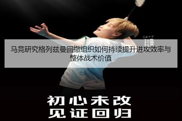 马竞研究格列兹曼回撤组织如何持续提升进攻效率与整体战术价值（kaiyun）