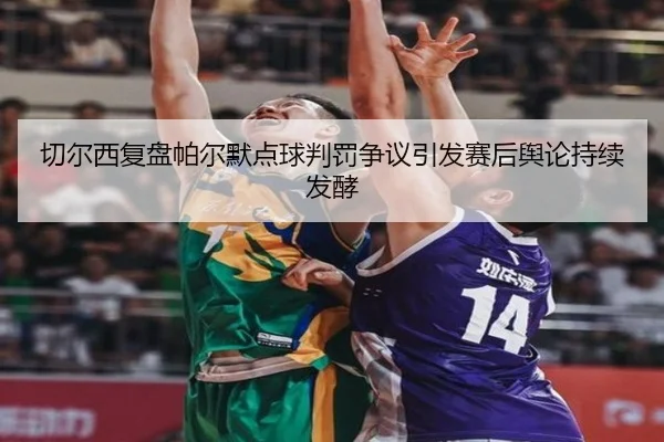 切尔西复盘帕尔默点球判罚争议引发赛后舆论持续发酵（kaiyun）