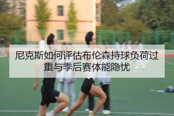 尼克斯如何评估布伦森持球负荷过重与季后赛体能隐忧