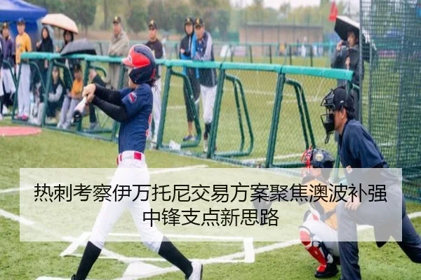 热刺考察伊万托尼交易方案聚焦澳波补强中锋支点新思路（kaiyun）