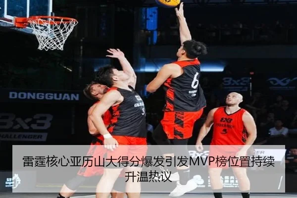 雷霆核心亚历山大得分爆发引发MVP榜位置持续升温热议
