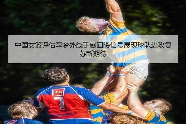 中国女篮评估李梦外线手感回暖信号展现球队进攻复苏新期待（kaiyun）