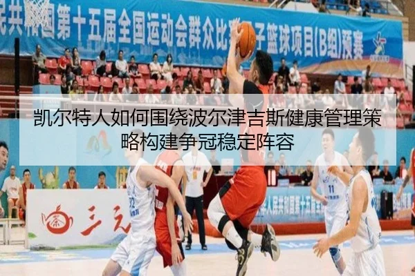 凯尔特人如何围绕波尔津吉斯健康管理策略构建争冠稳定阵容（kaiyun）