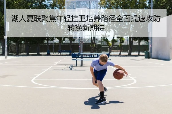 湖人夏联聚焦年轻控卫培养路径全面提速攻防转换新期待（kaiyun）