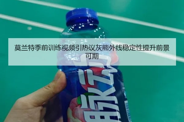 莫兰特季前训练视频引热议灰熊外线稳定性提升前景可期（kaiyun）