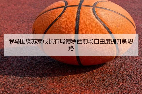 罗马围绕苏莱成长布局德罗西前场自由度提升新思路（kaiyun）