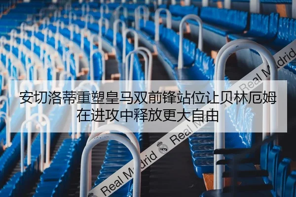 安切洛蒂重塑皇马双前锋站位让贝林厄姆在进攻中释放更大自由（kaiyun）